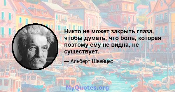 Никто не может закрыть глаза, чтобы думать, что боль, которая поэтому ему не видна, не существует.