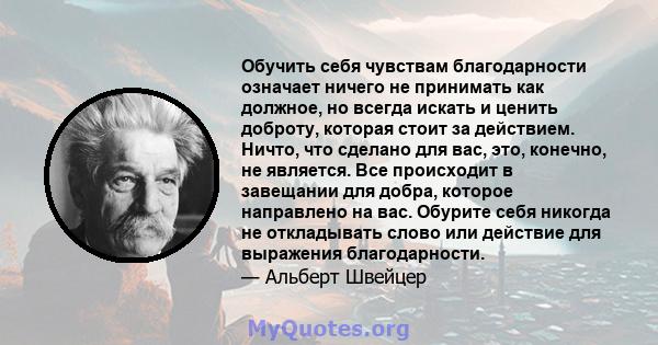 Обучить себя чувствам благодарности означает ничего не принимать как должное, но всегда искать и ценить доброту, которая стоит за действием. Ничто, что сделано для вас, это, конечно, не является. Все происходит в