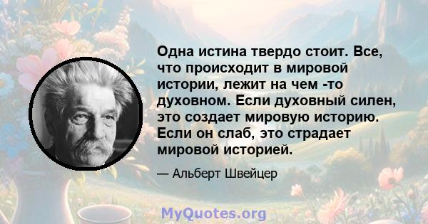 Одна истина твердо стоит. Все, что происходит в мировой истории, лежит на чем -то духовном. Если духовный силен, это создает мировую историю. Если он слаб, это страдает мировой историей.