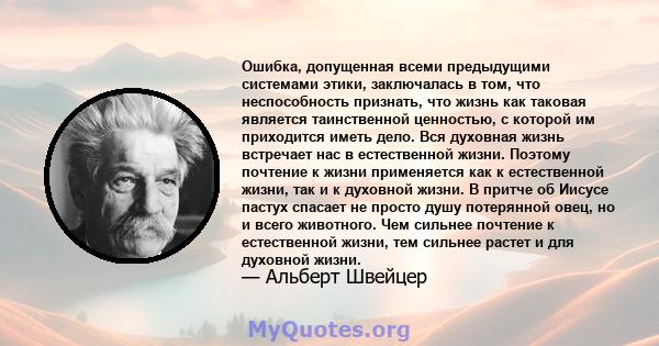 Ошибка, допущенная всеми предыдущими системами этики, заключалась в том, что неспособность признать, что жизнь как таковая является таинственной ценностью, с которой им приходится иметь дело. Вся духовная жизнь