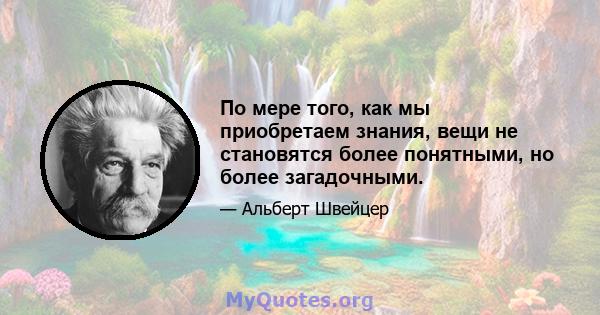 По мере того, как мы приобретаем знания, вещи не становятся более понятными, но более загадочными.