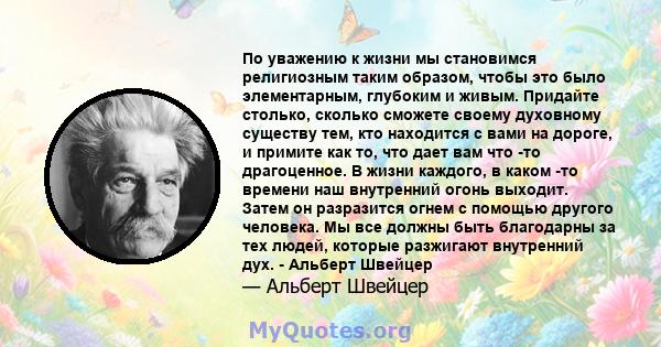 По уважению к жизни мы становимся религиозным таким образом, чтобы это было элементарным, глубоким и живым. Придайте столько, сколько сможете своему духовному существу тем, кто находится с вами на дороге, и примите как