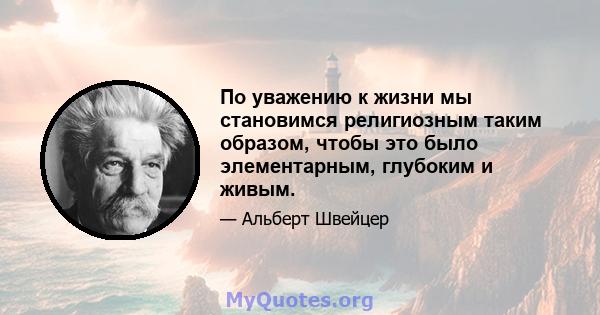 По уважению к жизни мы становимся религиозным таким образом, чтобы это было элементарным, глубоким и живым.