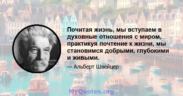 Почитая жизнь, мы вступаем в духовные отношения с миром, практикуя почтение к жизни, мы становимся добрыми, глубокими и живыми.