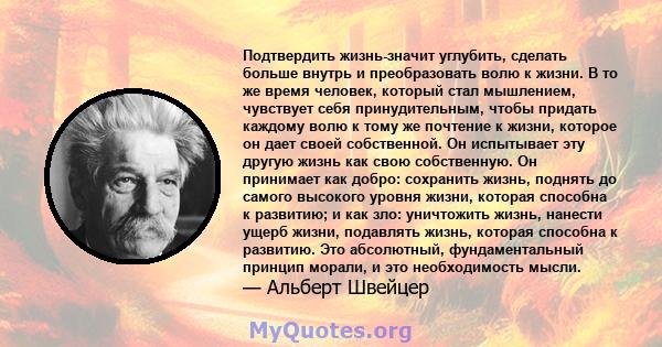 Подтвердить жизнь-значит углубить, сделать больше внутрь и преобразовать волю к жизни. В то же время человек, который стал мышлением, чувствует себя принудительным, чтобы придать каждому волю к тому же почтение к жизни, 