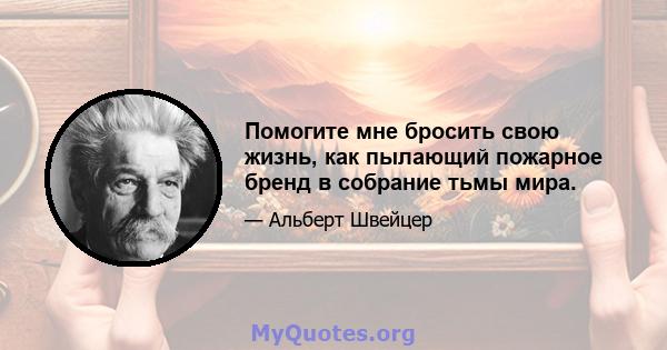 Помогите мне бросить свою жизнь, как пылающий пожарное бренд в собрание тьмы мира.