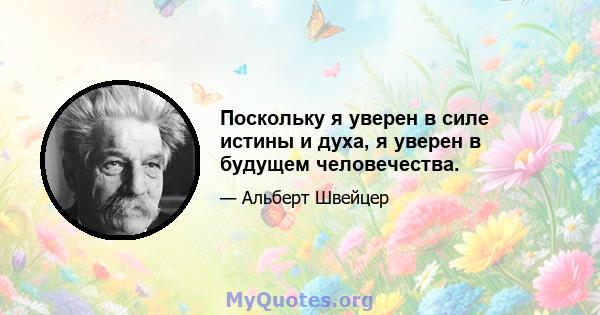 Поскольку я уверен в силе истины и духа, я уверен в будущем человечества.