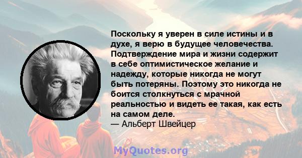 Поскольку я уверен в силе истины и в духе, я верю в будущее человечества. Подтверждение мира и жизни содержит в себе оптимистическое желание и надежду, которые никогда не могут быть потеряны. Поэтому это никогда не