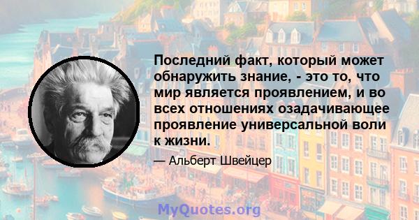 Последний факт, который может обнаружить знание, - это то, что мир является проявлением, и во всех отношениях озадачивающее проявление универсальной воли к жизни.