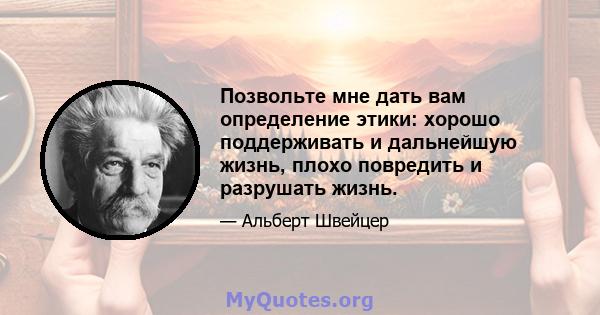 Позвольте мне дать вам определение этики: хорошо поддерживать и дальнейшую жизнь, плохо повредить и разрушать жизнь.