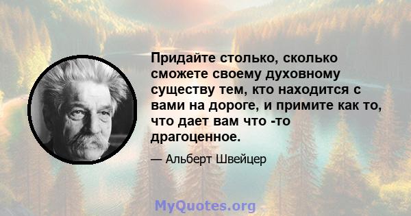 Придайте столько, сколько сможете своему духовному существу тем, кто находится с вами на дороге, и примите как то, что дает вам что -то драгоценное.