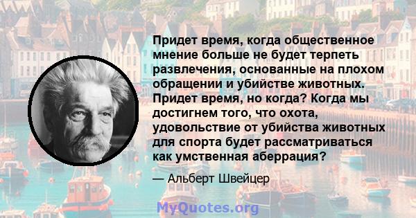 Придет время, когда общественное мнение больше не будет терпеть развлечения, основанные на плохом обращении и убийстве животных. Придет время, но когда? Когда мы достигнем того, что охота, удовольствие от убийства