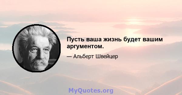 Пусть ваша жизнь будет вашим аргументом.