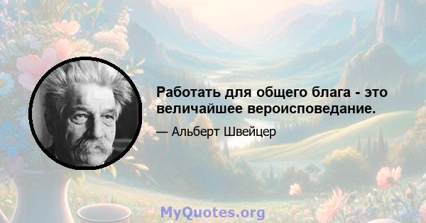 Работать для общего блага - это величайшее вероисповедание.