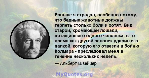 Раньше я страдал, особенно потому, что бедные животные должны терпеть столько боли и хотят. Вид старой, хромающей лошади, потащившего одного человека, в то время как другой человек ударил его палкой, которую его отвезли 