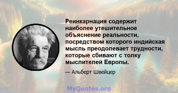 Реинкарнация содержит наиболее утешительное объяснение реальности, посредством которого индийская мысль преодолевает трудности, которые сбивают с толку мыслителей Европы.