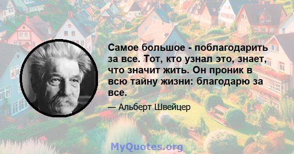 Самое большое - поблагодарить за все. Тот, кто узнал это, знает, что значит жить. Он проник в всю тайну жизни: благодарю за все.