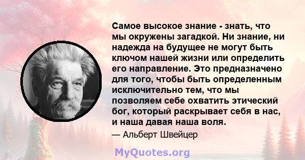 Самое высокое знание - знать, что мы окружены загадкой. Ни знание, ни надежда на будущее не могут быть ключом нашей жизни или определить его направление. Это предназначено для того, чтобы быть определенным исключительно 