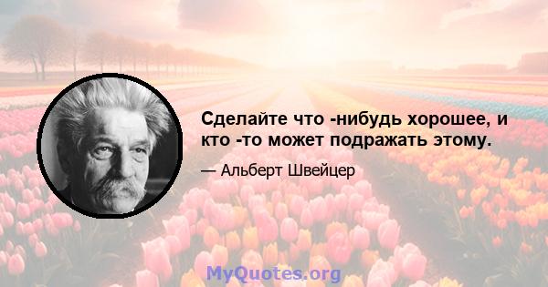 Сделайте что -нибудь хорошее, и кто -то может подражать этому.