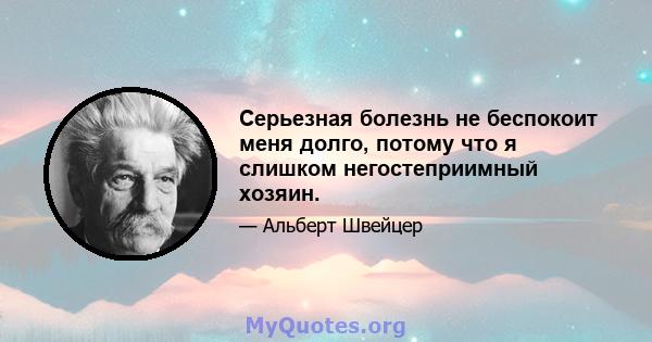 Серьезная болезнь не беспокоит меня долго, потому что я слишком негостеприимный хозяин.