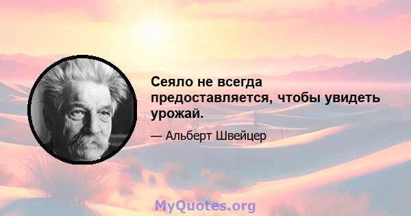 Сеяло не всегда предоставляется, чтобы увидеть урожай.