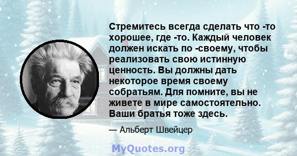 Стремитесь всегда сделать что -то хорошее, где -то. Каждый человек должен искать по -своему, чтобы реализовать свою истинную ценность. Вы должны дать некоторое время своему собратьям. Для помните, вы не живете в мире