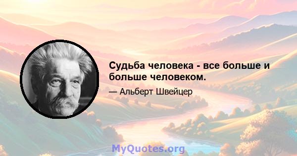 Судьба человека - все больше и больше человеком.