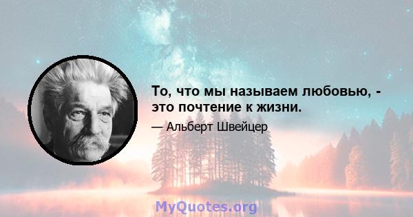 То, что мы называем любовью, - это почтение к жизни.