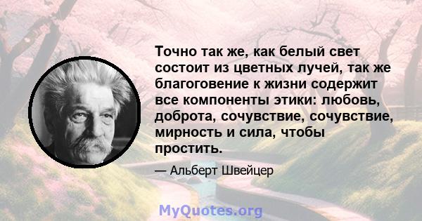 Точно так же, как белый свет состоит из цветных лучей, так же благоговение к жизни содержит все компоненты этики: любовь, доброта, сочувствие, сочувствие, мирность и сила, чтобы простить.