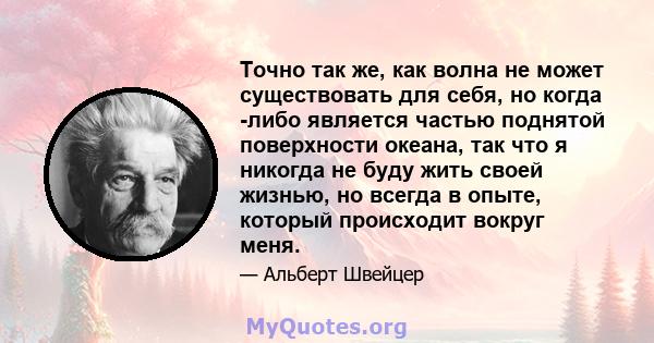 Точно так же, как волна не может существовать для себя, но когда -либо является частью поднятой поверхности океана, так что я никогда не буду жить своей жизнью, но всегда в опыте, который происходит вокруг меня.