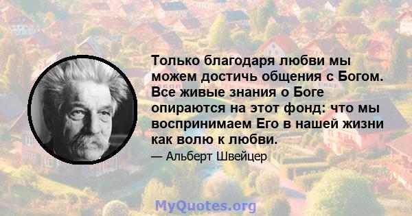 Только благодаря любви мы можем достичь общения с Богом. Все живые знания о Боге опираются на этот фонд: что мы воспринимаем Его в нашей жизни как волю к любви.