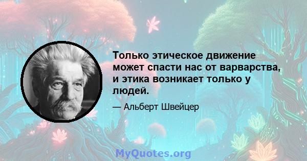 Только этическое движение может спасти нас от варварства, и этика возникает только у людей.