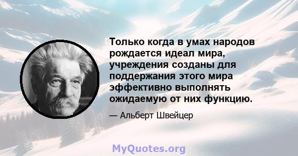 Только когда в умах народов рождается идеал мира, учреждения созданы для поддержания этого мира эффективно выполнять ожидаемую от них функцию.