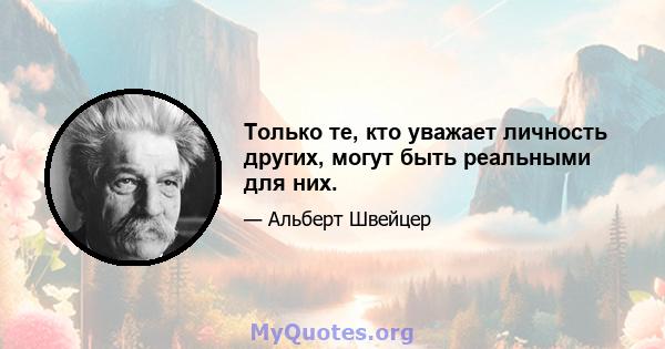 Только те, кто уважает личность других, могут быть реальными для них.