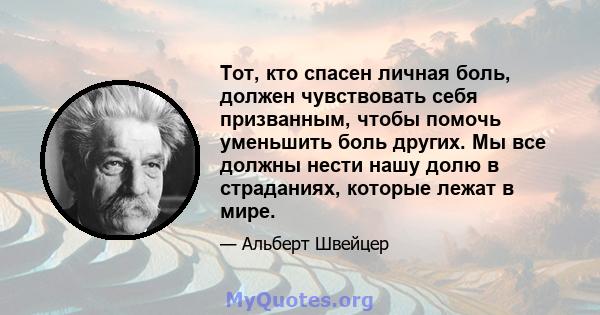 Тот, кто спасен личная боль, должен чувствовать себя призванным, чтобы помочь уменьшить боль других. Мы все должны нести нашу долю в страданиях, которые лежат в мире.