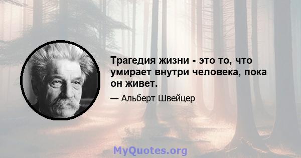 Трагедия жизни - это то, что умирает внутри человека, пока он живет.