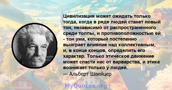 Цивилизация может ожидать только тогда, когда в ряде людей станет новый тон, независимо от распространенного среди толпы, и противоположностью ей - тон ума, который постепенно выиграет влияние над коллективным, и, в