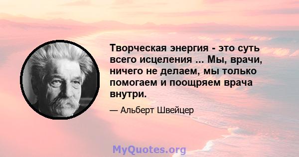 Творческая энергия - это суть всего исцеления ... Мы, врачи, ничего не делаем, мы только помогаем и поощряем врача внутри.