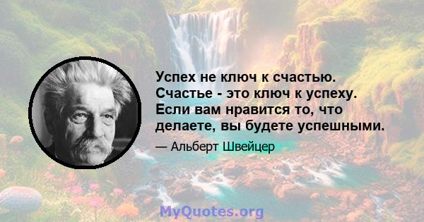 Успех не ключ к счастью. Счастье - это ключ к успеху. Если вам нравится то, что делаете, вы будете успешными.