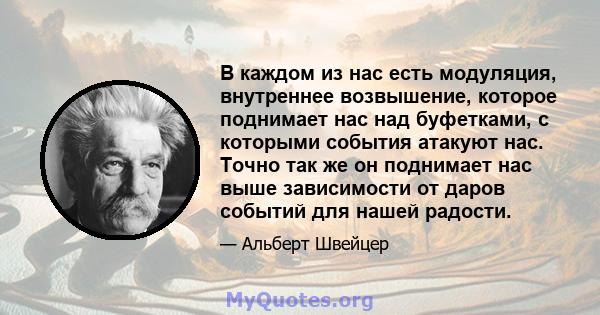 В каждом из нас есть модуляция, внутреннее возвышение, которое поднимает нас над буфетками, с которыми события атакуют нас. Точно так же он поднимает нас выше зависимости от даров событий для нашей радости.