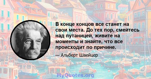 В конце концов все станет на свои места. До тех пор, смейтесь над путаницей, живите на моменты и знайте, что все происходит по причине.