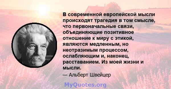 В современной европейской мысли происходят трагедия в том смысле, что первоначальные связи, объединяющие позитивное отношение к миру с этикой, являются медленным, но неотразимым процессом, ослабляющим и, наконец,