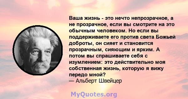 Ваша жизнь - это нечто непрозрачное, а не прозрачное, если вы смотрите на это обычным человеком. Но если вы поддерживаете его против света Божьей доброты, он сияет и становится прозрачным, сияющим и ярким. А потом вы