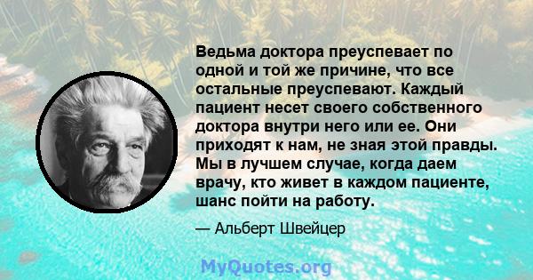 Ведьма доктора преуспевает по одной и той же причине, что все остальные преуспевают. Каждый пациент несет своего собственного доктора внутри него или ее. Они приходят к нам, не зная этой правды. Мы в лучшем случае,