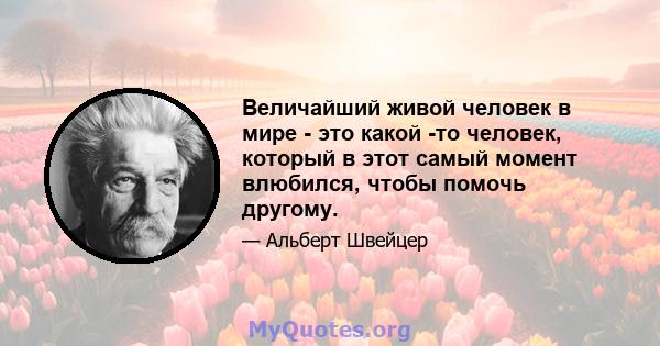 Величайший живой человек в мире - это какой -то человек, который в этот самый момент влюбился, чтобы помочь другому.