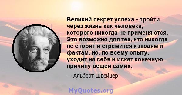 Великий секрет успеха - пройти через жизнь как человека, которого никогда не применяются. Это возможно для тех, кто никогда не спорит и стремится к людям и фактам, но, по всему опыту, уходит на себя и искат конечную