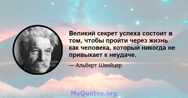 Великий секрет успеха состоит в том, чтобы пройти через жизнь как человека, который никогда не привыкает к неудаче.