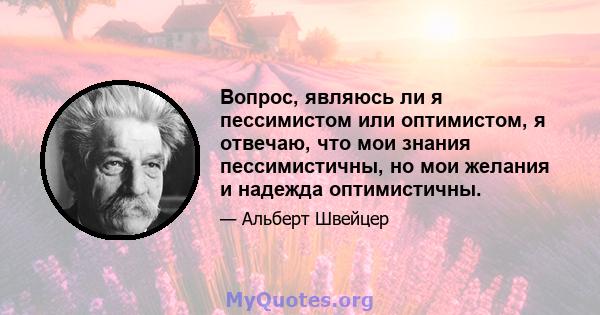 Вопрос, являюсь ли я пессимистом или оптимистом, я отвечаю, что мои знания пессимистичны, но мои желания и надежда оптимистичны.