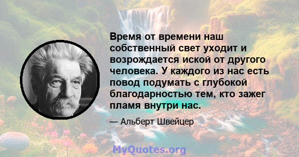 Время от времени наш собственный свет уходит и возрождается иской от другого человека. У каждого из нас есть повод подумать с глубокой благодарностью тем, кто зажег пламя внутри нас.