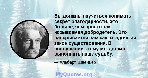 Вы должны научиться понимать секрет благодарности. Это больше, чем просто так называемая добродетель. Это раскрывается вам как загадочный закон существования. В послушании этому мы должны выполнить нашу судьбу.